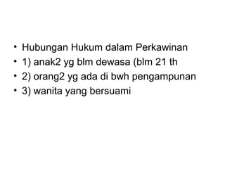 • Hubungan Hukum dalam Perkawinan
• 1) anak2 yg blm dewasa (blm 21 th
• 2) orang2 yg ada di bwh pengampunan
• 3) wanita yang bersuami
 