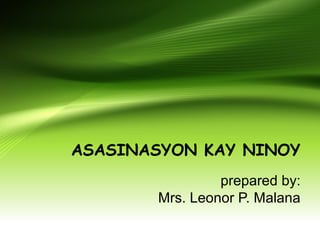 ASASINASYON KAY NINOY
prepared by:
Mrs. Leonor P. Malana
 