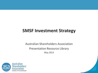 SMSF Investment Strategy
Australian Shareholders Association
Presentation Resource Library
May 2013
 
