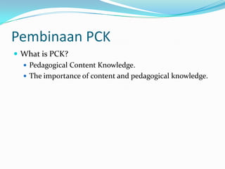 Pembinaan PCK What is PCK?Pedagogical Content Knowledge.The importance of content and pedagogical knowledge.