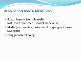 ALAT/BAHAN BANTU MENGAJARBahankonkrit [contoh: realia (asli, awet, specimen), model, boneka, dll]Media (media cetak, bukancetak (tayangan & bukantayangan)Penggunaanteknologi