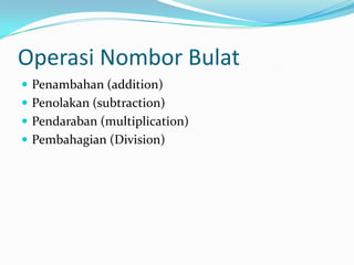 OperasiNomborBulatPenambahan (addition)Penolakan (subtraction)Pendaraban (multiplication)Pembahagian (Division)