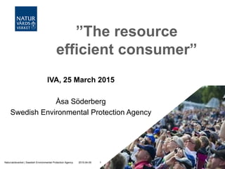 ”The resource
efficient consumer”
IVA, 25 March 2015
Åsa Söderberg
Swedish Environmental Protection Agency
2015-04-09Naturvårdsverket | Swedish Environmental Protection Agency 1
 