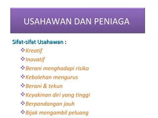 Sifat-sifat Usahawan  : Kreatif Inovatif Berani menghadapi risiko Kebolehan mengurus Berani & tekun Keyakinan diri yang tinggi Berpandangan jauh Bijak mengambil peluang USAHAWAN DAN PENIAGA  