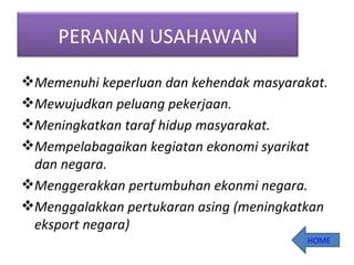 Memenuhi keperluan dan kehendak masyarakat. Mewujudkan peluang pekerjaan. Meningkatkan taraf hidup masyarakat. Mempelabagaikan kegiatan ekonomi syarikat dan negara. Menggerakkan pertumbuhan ekonmi negara. Menggalakkan pertukaran asing (meningkatkan eksport negara) HOME PERANAN USAHAWAN 