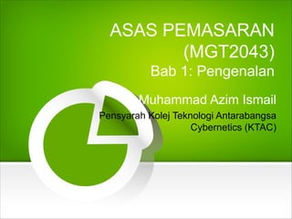 ASAS PEMASARAN
(MGT2043)
Bab 1: Pengenalan
Muhammad Azim Ismail
Pensyarah Kolej Teknologi Antarabangsa
Cybernetics (KTAC)
 
