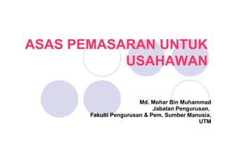 Md. Mohar Bin Muhammad Jabatan Pengurusan,  Fakulti Pengurusan & Pem. Sumber Manusia, UTM ASAS PEMASARAN UNTUK USAHAWAN 