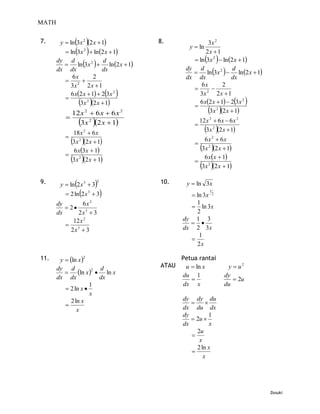 MATH


7.              
        y  ln 3x 2 2 x  1            8.
                                                  y  ln
                                                          3x 2
                
           ln 3x 2  ln 2 x  1                       2x  1
                                                    ln 3x 2   ln 2 x  1
           ln 3x 2   ln 2 x  1
       dy d                 d
                                                    ln 3x 2   ln 2 x  1
       dx dx                dx                   dy d                  d
             6x         2                        dx dx                dx
           2 
             3x      2x  1                           6x
                                                    2 
                                                                  2

          
             6 x2 x  1  2 3x 2                 3x       2x  1
                    
                 3x 2 2 x  1                      6 x2 x  1  23x 2 
                                                   
            12 x 2  6 x  6 x 2                          3x 2 2 x  1
          
                          
               3 x 2 2 x  1                      
                                                        12 x 2  6 x  6 x 2
            18 x 2  6 x                                    
                                                           3x 2 2 x  1
          
              
            3x 2 2 x  1                          
                                                       6x 2  6x
            6 x3x  1                                  
                                                      3x 2 2 x  1
                                                      6 xx  1
              
            3x 2 2 x  1                          
                                                         
                                                      3x 2 2 x  1

9.             
        y  ln 2 x 3  3      2         10.     y  ln 3x
           2 ln 2 x 3  3
                                                             1
                                                   ln 3x 2
       dy        6x 2                               1
           2 3                                   ln 3x
       dx      2x  3                               2
             12 x 2                             dy 1 3
           3                                      
            2x  3                              dx 2 3x
                                                     1
                                                  
                                                    2x

11.     y  ln x                              Petua rantai
                       2

                                         ATAU    u  ln x            y  u2
           ln x   ln x
       dy d           2 d
                                                du 1                dy
       dx dx            dx                                             2u
                     1                          dx x                du
           2 ln x 
                     x
                                                dy dy du
          
             2 ln x                                     
                x                               dx du dx
                                                dy         1
                                                    2u 
                                                dx         x
                                                     2u
                                                   
                                                      x
                                                     2 ln x
                                                   
                                                        x




                                                                                 Dxsuki
 