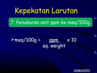 Kepekatan Larutan
7. Penukaran unit ppm ke meq/100g
meq/100g = ppm x 10
eq. weight
AKMA2011
 