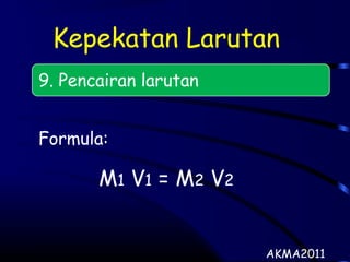 Kepekatan Larutan
9. Pencairan larutan
Formula:
M1 V1 = M2 V2
AKMA2011
 