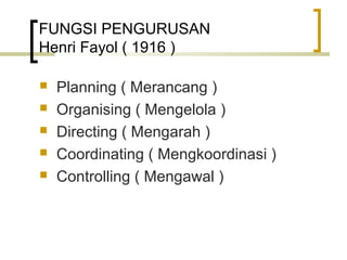 FUNGSI PENGURUSAN
Henri Fayol ( 1916 )
 Planning ( Merancang )
 Organising ( Mengelola )
 Directing ( Mengarah )
 Coordinating ( Mengkoordinasi )
 Controlling ( Mengawal )
 
