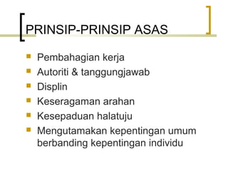PRINSIP-PRINSIP ASAS
 Pembahagian kerja
 Autoriti & tanggungjawab
 Displin
 Keseragaman arahan
 Kesepaduan halatuju
 Mengutamakan kepentingan umum
berbanding kepentingan individu
 