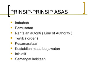 PRINSIP-PRINSIP ASAS
 Imbuhan
 Pemusatan
 Rantaian autoriti ( Line of Authority )
 Tertib ( order )
 Kesamarataan
 Kestabilan masa berjawatan
 Inisiatif
 Semangat kekitaan
 