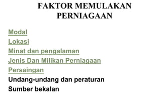 FAKTOR MEMULAKAN
           PERNIAGAAN
Modal
Lokasi
Minat dan pengalaman
Jenis Dan Milikan Perniagaan
Persaingan
Undang-undang dan peraturan
Sumber bekalan
 