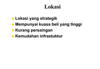 Lokasi
 Lokasi yang strategik
 Mempunyai kuasa beli yang tinggi
 Kurang persaingan
 Kemudahan infrastuktur
 