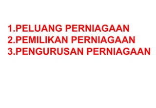 1.PELUANG PERNIAGAAN
2.PEMILIKAN PERNIAGAAN
3.PENGURUSAN PERNIAGAAN
 