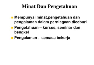 Minat Dan Pengetahuan
 Mempunyai minat,pengetahuan dan
  pengalaman dalam perniagaan diceburi
 Pengetahuan – kursus, seminar dan
  bengkel
 Pengalaman - semasa bekerja
 