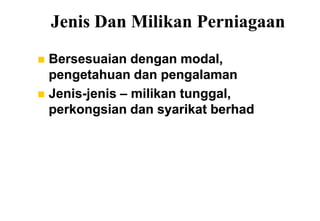 Jenis Dan Milikan Perniagaan
 Bersesuaian dengan modal,
  pengetahuan dan pengalaman
 Jenis-jenis – milikan tunggal,
  perkongsian dan syarikat berhad
 