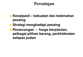 Persaingan

 Kenalpasti – kekuatan dan kelemahan
  pesaing
 Strategi menghadapi pesaing
 Perancangan - harga berpatutan,
  pelbagai pilihan barang, perkhidmatan
  selepas jualan
 