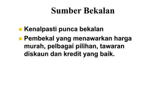 Sumber Bekalan
 Kenalpasti punca bekalan
 Pembekal yang menawarkan harga
  murah, pelbagai pilihan, tawaran
  diskaun dan kredit yang baik.
 