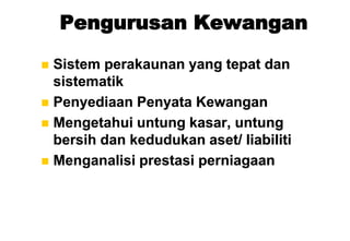 Pengurusan Kewangan

 Sistem perakaunan yang tepat dan
  sistematik
 Penyediaan Penyata Kewangan
 Mengetahui untung kasar, untung
  bersih dan kedudukan aset/ liabiliti
 Menganalisi prestasi perniagaan
 