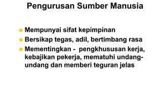 Pengurusan Sumber Manusia

 Mempunyai sifat kepimpinan
 Bersikap tegas, adil, bertimbang rasa
 Mementingkan - pengkhususan kerja,
  kebajikan pekerja, mematuhi undang-
  undang dan memberi teguran jelas
 