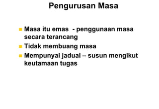 Pengurusan Masa

 Masa itu emas - penggunaan masa
  secara terancang
 Tidak membuang masa
 Mempunyai jadual – susun mengikut
  keutamaan tugas
 