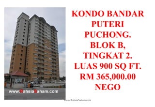 KONDO BANDAR
         PUTERI
       PUCHONG.
        BLOK B,
       TINGKAT 2.
     LUAS 900 SQ FT.
      RM 365,000.00
          NEGO
www.RahsiaSaham.com
 