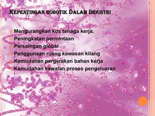 KEPENTINGAN ROBOTIK DALAM INDUSTRI

 Mengurangkan kos tenaga kerja.
 Peningkatan permintaan

 Persaingan global

 Penggunaan ruang kawasan kilang

 Kemudahan pergerakan bahan kerja

 Kemudahan kawalan proses pengeluaran
 