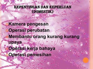 KEPENTINGAN DAN KEPERLUAN
           (DOMESTIK)


Kamera  pengesan
Operasi perubatan
Membantu orang kurang kurang
 upaya
Operasi kerja bahaya
Operasi pemesihan
 