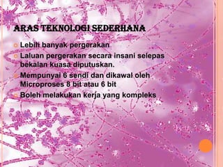 ARAS TEKNOLOGI SEDERHANA
 Lebih banyak pergerakan
 Laluan pergerakan secara insani selepas
  bekalan kuasa diputuskan.
 Mempunyai 6 sendi dan dikawal oleh
  Microproses 8 bit atau 6 bit
 Boleh melakukan kerja yang kompleks
 