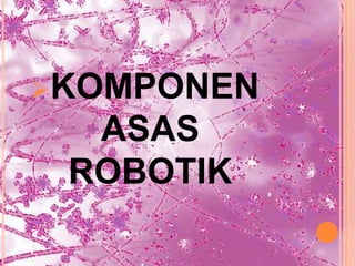KOMPONEN
  ASAS
 ROBOTIK
 