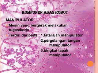 KOMPONEN ASAS ROBOT
MANIPULATOR
 Mesin yang bergerak melakukan
  tugas/kerja
 Terdiri daripada : 1.tatarajah manipulator

                     2.pergelangan tangan
                          manipulator
                     3.bingkai tapak
                          manipulator
 