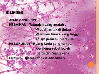 SILINDER
 JENIS SENDI-RPP
 KEBAIKAN -Tatarajah yang mudah .

                 -Mudah untuk di tinjau
                 -Memberi kuasa yang tinggi
                 dalam pemacu hidraulik.
 KEBURUKAN –Ruang kerja yang terhad.

                 -belakang robot boleh
                  bertindih ruang kerja.
 FUNGSI- Operasi angkut dan susun.
 