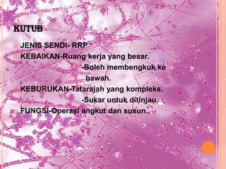 KUTUB
 JENIS SENDI- RRP
 KEBAIKAN-Ruang kerja yang besar.

                 -Boleh membengkuk ke
                  bawah.
 KEBURUKAN-Tatarajah yang kompleks.

                 -Sukar untuk ditinjau.
 FUNGSI-Operasi angkut dan susun.
 