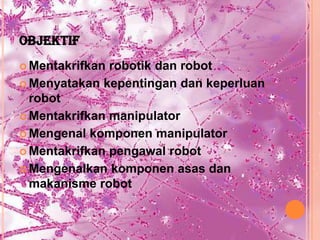 OBJEKTIF
 Mentakrifkan robotik dan robot
 Menyatakan kepentingan dan keperluan
  robot
 Mentakrifkan manipulator

 Mengenal komponen manipulator

 Mentakrifkan pengawal robot

 Mengenalkan komponen asas dan
  makanisme robot
 