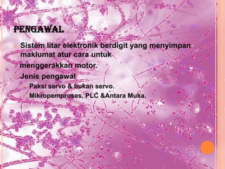 PENGAWAL
 Sistem litar elektronik berdigit yang menyimpan
  maklumat atur cara untuk
  menggerakkan motor.
 Jenis pengawal
     Paksi servo & bukan servo.
     Mikropemproses, PLC &Antara Muka.
 