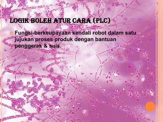 LOGIK BOLEH ATUR CARA (PLC)
   Fungsi-berkeupayaan kendali robot dalam satu
    jujukan proses produk dengan bantuan
    penggerak & suis.
 