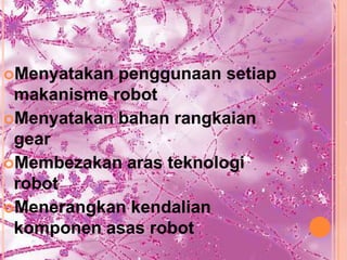 Menyatakan penggunaan setiap
 makanisme robot
Menyatakan bahan rangkaian
 gear
Membezakan aras teknologi
 robot
Menerangkan kendalian
 komponen asas robot
 