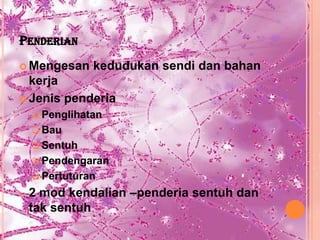PENDERIAN
 Mengesan     kedudukan sendi dan bahan
  kerja
 Jenis penderia
     Penglihatan
     Bau
     Sentuh
     Pendengaran
     Pertuturan

o   2 mod kendalian –penderia sentuh dan
    tak sentuh
 