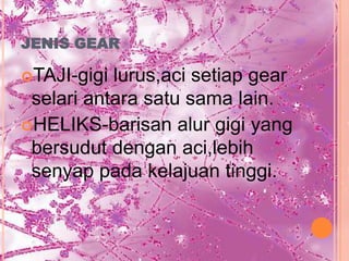 JENIS GEAR

TAJI-gigi lurus,aci setiap gear
 selari antara satu sama lain.
HELIKS-barisan alur gigi yang
 bersudut dengan aci,lebih
 senyap pada kelajuan tinggi.
 
