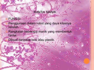RANTAI MANIK

 FUNGSI:
 Penggunaan dalam robot yang daya kilasnya
  rendah.
 Rangkaian beberapa manik yang membentuk
  rantai.
 Dibuat daripada besi atau plastik.
 