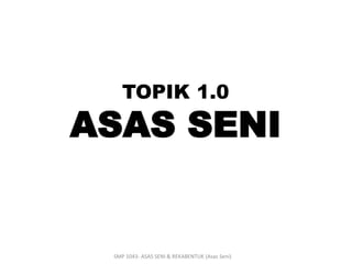 TOPIK 1.0 
ASAS SENI 
SMP 1043- ASAS SENI & REKABENTUK (Asas Seni) 
 