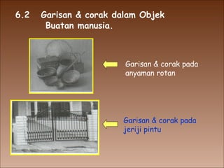 6.2  Garisan & corak dalam Objek  Buatan manusia. Garisan & corak pada anyaman rotan Garisan & corak pada jeriji pintu 