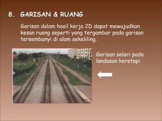 8.  GARISAN & RUANG Garisan dalam hasil kerja 2D dapat mewujudkan kesan ruang seperti yang tergambar pada garisan tersembunyi di alam sekeliling. Garisan selari pada landasan keretapi 