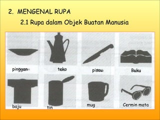 2.  MENGENAL RUPA 2.1 Rupa dalam Objek Buatan Manusia pinggan teko pisau Buku baju tin mug Cermin mata 