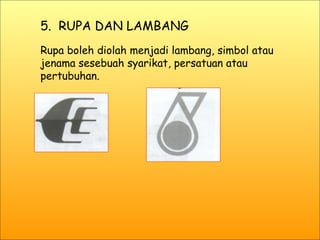 5.  RUPA DAN LAMBANG Rupa boleh diolah menjadi lambang, simbol atau jenama sesebuah syarikat, persatuan atau pertubuhan. 