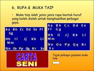 6.  RUPA &  MUKA TAIP Muka taip ialah jenis-jenis rupa bentuk huruf yang boleh diolah untuk menghasilkan pelbagai gaya. Aa  Bb  Cc  Dd  Ee  Ff  Gg Hh  Ii  Jj  Kk  Ll  Mm  Nn  Oo  Pp  Qq  Rr  Ss Aa  Bb  Cc  Dd  Ee  Ff  Gg Hh  Ii  Jj  Kk  Ll  Mm  Nn  Oo  Pp  Qq  Rr  Ss Muka taip Calligraph Muka taip Flat Brush SENI CARTA Tajuk pelbagai gubahan muka taip 