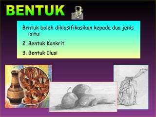 BENTUK Brntuk boleh diklasifikasikan kepada dua jenis iaitu: Bentuk Konkrit Bentuk Ilusi 