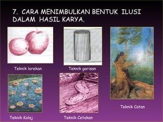 1.  7.  CARA MENIMBULKAN BENTUK  ILUSI DALAM  HASIL KARYA. Teknik Catan Teknik lorekan Teknik garisan Teknik Kolaj Teknik Cetakan 